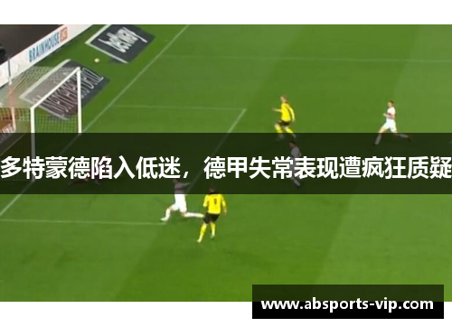 多特蒙德陷入低迷，德甲失常表现遭疯狂质疑