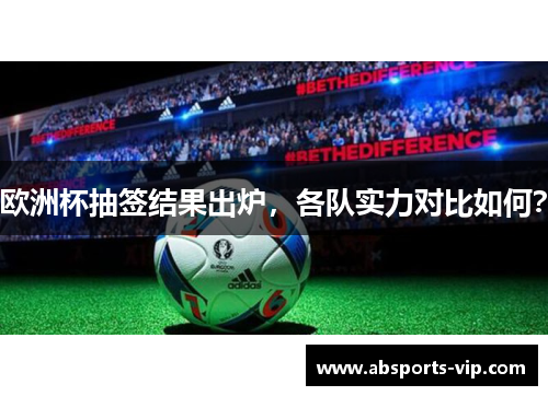 欧洲杯抽签结果出炉，各队实力对比如何？