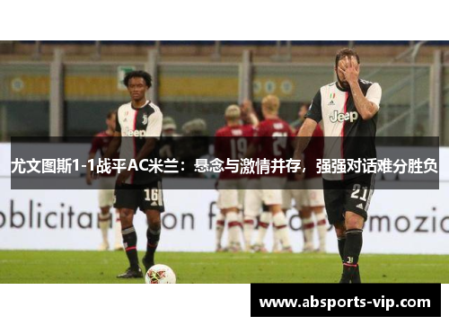 尤文图斯1-1战平AC米兰：悬念与激情并存，强强对话难分胜负