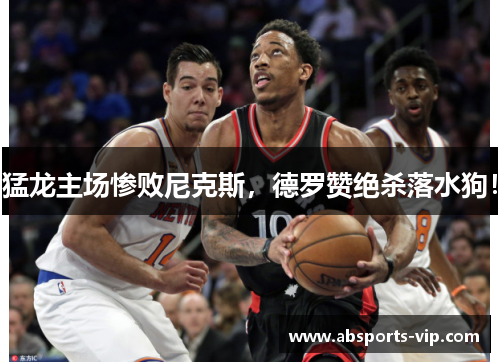 猛龙主场惨败尼克斯，德罗赞绝杀落水狗！