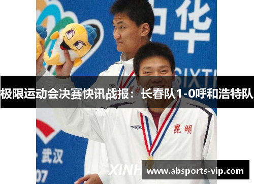 极限运动会决赛快讯战报：长春队1-0呼和浩特队