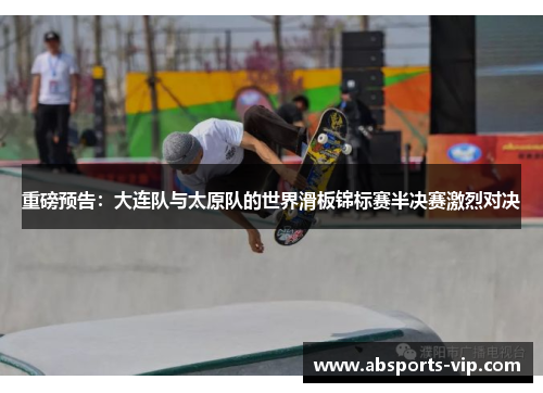重磅预告：大连队与太原队的世界滑板锦标赛半决赛激烈对决